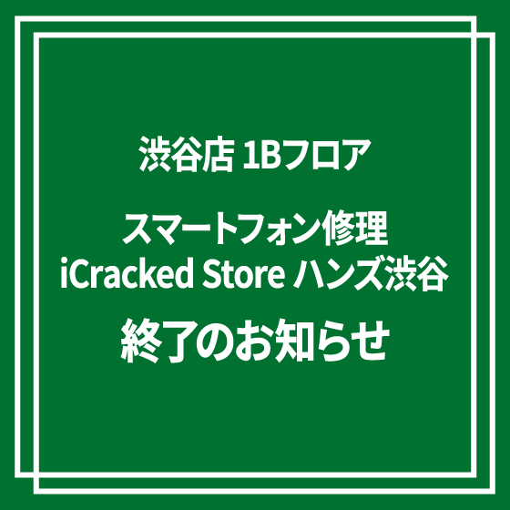 【渋谷店】1Bフロア：スマートフォン修理「iCracked Store ハンズ渋谷」終了のご案内